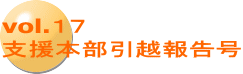 vol.１７ 支援本部引越報告号